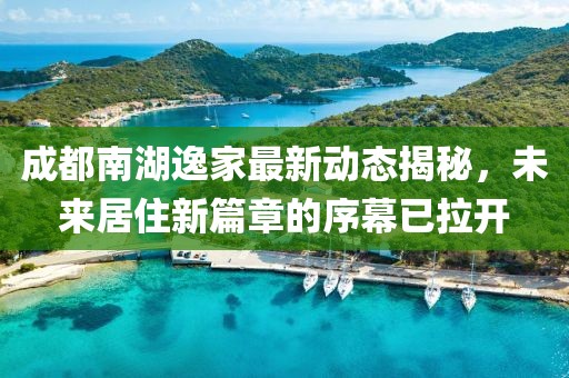 成都南湖逸家最新動態(tài)揭秘，未來居住新篇章的序幕已拉開