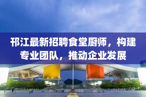 邗江最新招聘食堂廚師，構(gòu)建專業(yè)團隊，推動企業(yè)發(fā)展