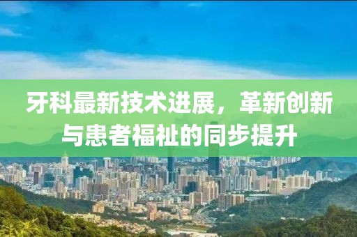 牙科最新技術(shù)進(jìn)展，革新創(chuàng)新與患者福祉的同步提升