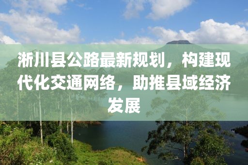 淅川縣公路最新規(guī)劃，構(gòu)建現(xiàn)代化交通網(wǎng)絡(luò)，助推縣域經(jīng)濟(jì)發(fā)展