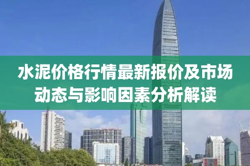 水泥價格行情最新報價及市場動態(tài)與影響因素分析解讀