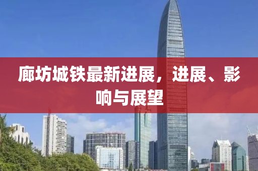 廊坊城鐵最新進(jìn)展，進(jìn)展、影響與展望