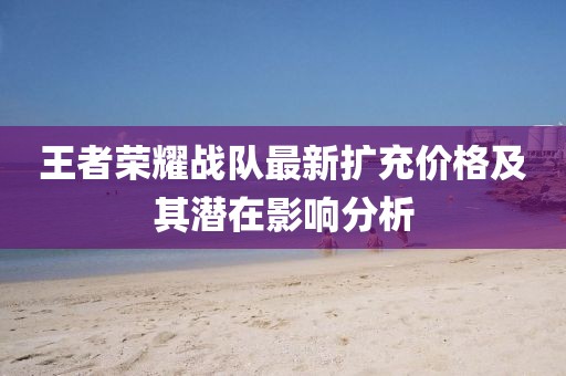 王者榮耀戰(zhàn)隊(duì)最新擴(kuò)充價(jià)格及其潛在影響分析