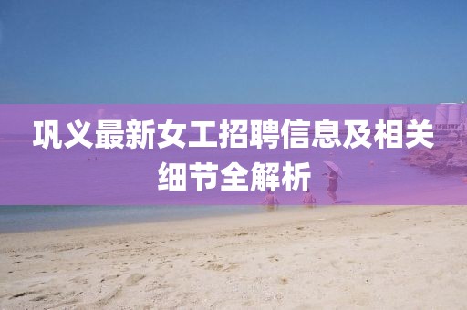 鞏義最新女工招聘信息及相關細節(jié)全解析