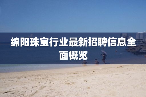 綿陽珠寶行業(yè)最新招聘信息全面概覽