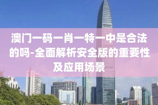 澳門一碼一肖一特一中是合法的嗎-全面解析安全版的重要性及應(yīng)用場景