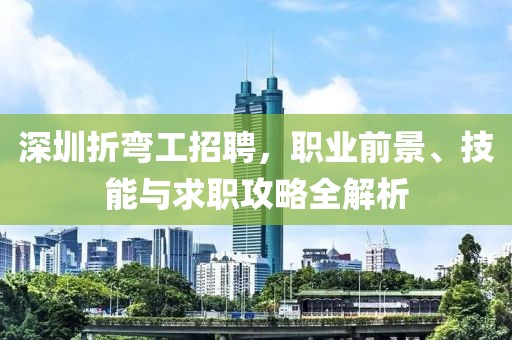 深圳折彎工招聘，職業(yè)前景、技能與求職攻略全解析