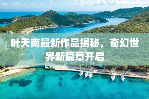 葉天南最新作品揭秘，奇幻世界新篇章開啟