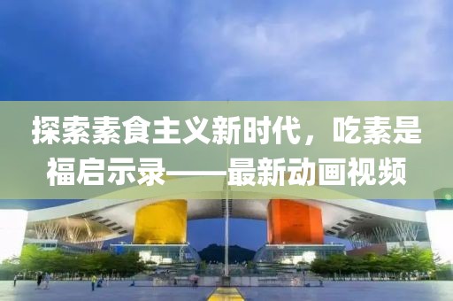 探索素食主義新時代，吃素是福啟示錄——最新動畫視頻