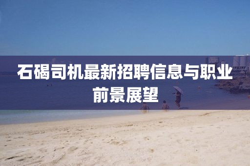 石碣司機最新招聘信息與職業(yè)前景展望