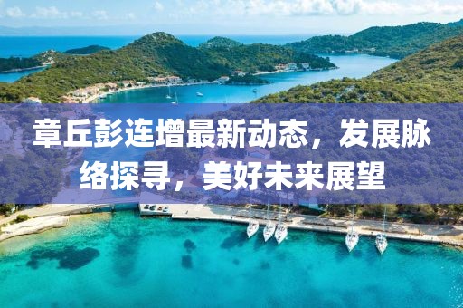 章丘彭連增最新動(dòng)態(tài)，發(fā)展脈絡(luò)探尋，美好未來展望