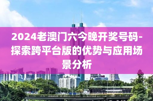 2024老澳門六今晚開獎號碼-探索跨平臺版的優(yōu)勢與應用場景分析