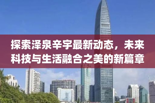 探索澤泉辛宇最新動態(tài)，未來科技與生活融合之美的新篇章