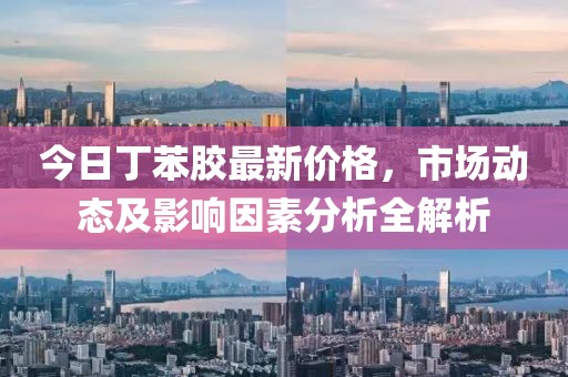 今日丁苯膠最新價格，市場動態(tài)及影響因素分析全解析