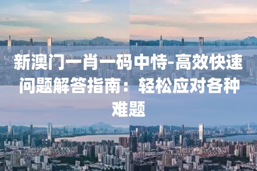 新澳門一肖一碼中恃-高效快速問(wèn)題解答指南：輕松應(yīng)對(duì)各種難題