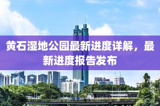 黃石濕地公園最新進(jìn)度詳解，最新進(jìn)度報告發(fā)布