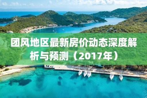 團風地區(qū)最新房價動態(tài)深度解析與預測（2017年）