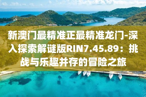 新澳門最精準正最精準龍門-深入探索解謎版RIN7.45.89：挑戰(zhàn)與樂趣并存的冒險之旅