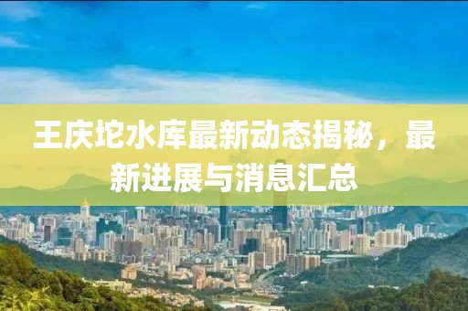 王慶坨水庫(kù)最新動(dòng)態(tài)揭秘，最新進(jìn)展與消息匯總