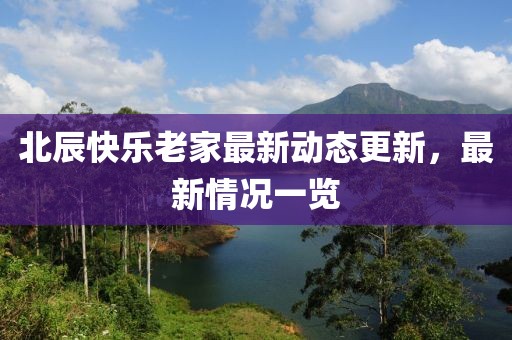 北辰快樂(lè)老家最新動(dòng)態(tài)更新，最新情況一覽