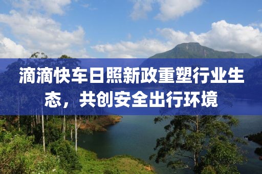 滴滴快車日照新政重塑行業(yè)生態(tài)，共創(chuàng)安全出行環(huán)境