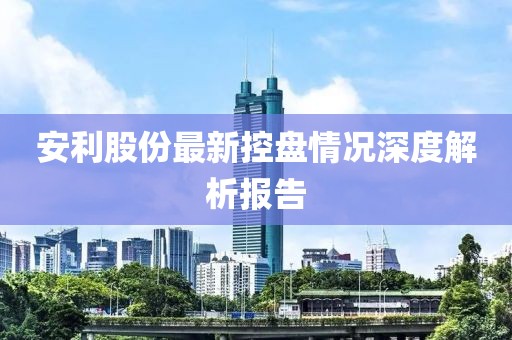 安利股份最新控盤情況深度解析報(bào)告
