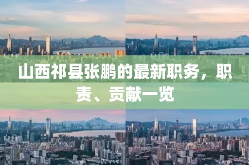 山西祁縣張鵬的最新職務(wù)，職責(zé)、貢獻(xiàn)一覽