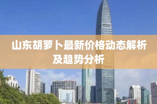 山東胡蘿卜最新價格動態(tài)解析及趨勢分析