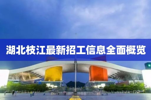湖北枝江最新招工信息全面概覽