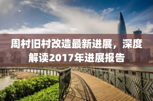 周村舊村改造最新進(jìn)展，深度解讀2017年進(jìn)展報(bào)告