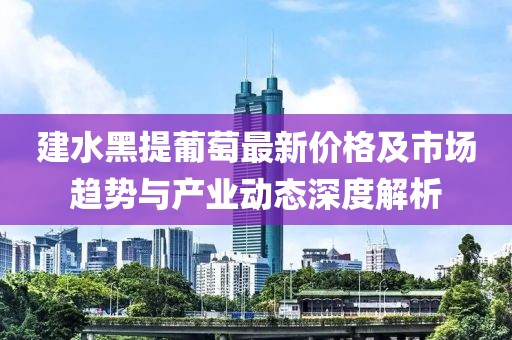 建水黑提葡萄最新價(jià)格及市場(chǎng)趨勢(shì)與產(chǎn)業(yè)動(dòng)態(tài)深度解析