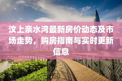 汶上親水灣最新房?jī)r(jià)動(dòng)態(tài)及市場(chǎng)走勢(shì)，購(gòu)房指南與實(shí)時(shí)更新信息