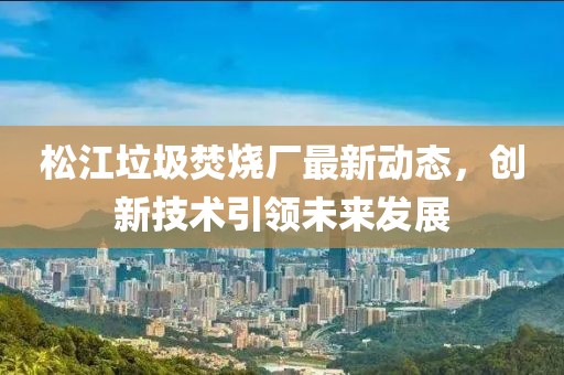 松江垃圾焚燒廠最新動(dòng)態(tài)，創(chuàng)新技術(shù)引領(lǐng)未來發(fā)展