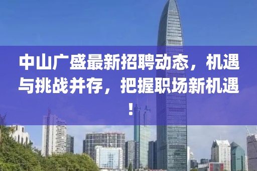 中山廣盛最新招聘動態(tài)，機遇與挑戰(zhàn)并存，把握職場新機遇！