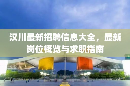 漢川最新招聘信息大全，最新崗位概覽與求職指南