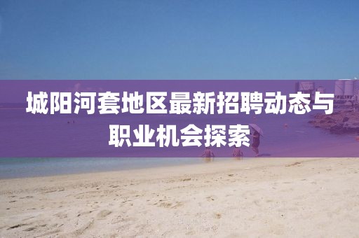 城陽(yáng)河套地區(qū)最新招聘動(dòng)態(tài)與職業(yè)機(jī)會(huì)探索