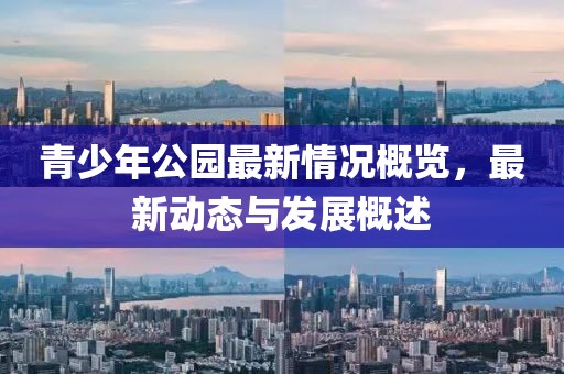 青少年公園最新情況概覽，最新動態(tài)與發(fā)展概述