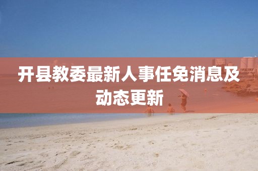 開縣教委最新人事任免消息及動態(tài)更新