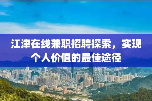 江津在線兼職招聘探索，實(shí)現(xiàn)個人價值的最佳途徑