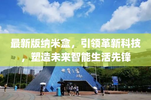 最新版納米盒，引領(lǐng)革新科技，塑造未來智能生活先鋒