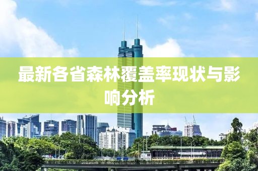 最新各省森林覆蓋率現狀與影響分析