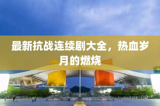 最新抗戰(zhàn)連續(xù)劇大全，熱血?dú)q月的燃燒