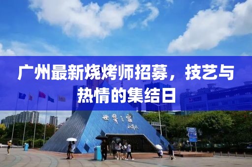 廣州最新燒烤師招募，技藝與熱情的集結(jié)日