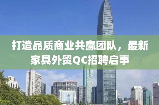 打造品質(zhì)商業(yè)共贏團(tuán)隊(duì)，最新家具外貿(mào)QC招聘啟事