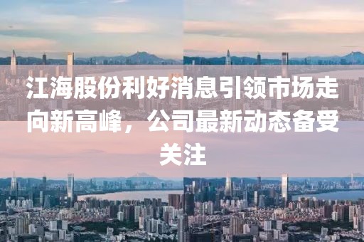 江海股份利好消息引領(lǐng)市場走向新高峰，公司最新動態(tài)備受關(guān)注