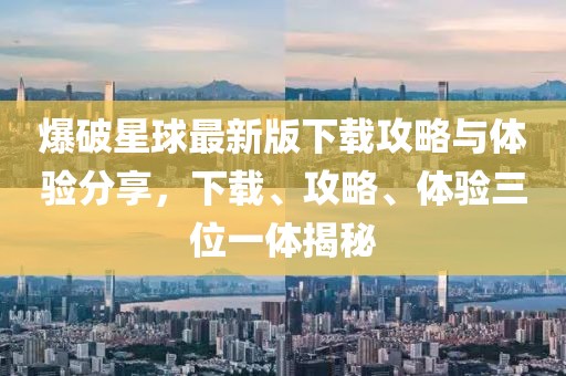 爆破星球最新版下載攻略與體驗分享，下載、攻略、體驗三位一體揭秘