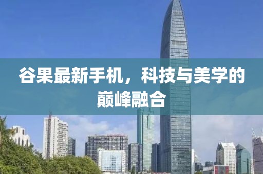 谷果最新手機(jī)，科技與美學(xué)的巔峰融合