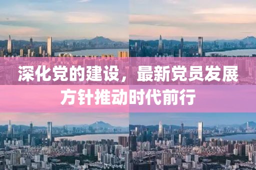 深化黨的建設(shè)，最新黨員發(fā)展方針推動(dòng)時(shí)代前行