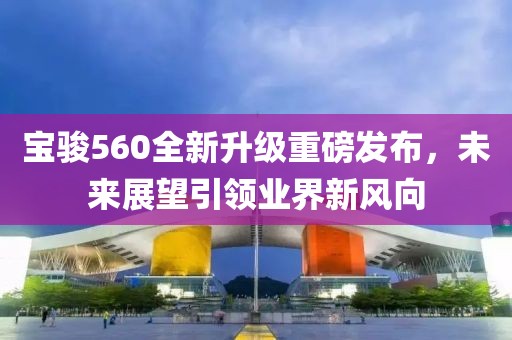 寶駿560全新升級重磅發(fā)布，未來展望引領業(yè)界新風向