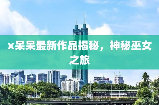 x呆呆最新作品揭秘，神秘巫女之旅